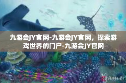九游会JY官网-九游会JY官网，探索游戏世界的门户-九游会JY官网