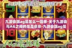九游会跟ag是怎么一回事-关于九游会与AG之间的是是非非-九游会跟ag是怎么一回事