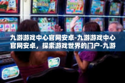 九游游戏中心官网安卓-九游游戏中心官网安卓，探索游戏世界的门户-九游游戏中心官网安卓