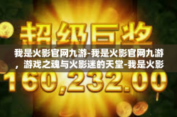 我是火影官网九游-我是火影官网九游，游戏之魂与火影迷的天堂-我是火影官网九游