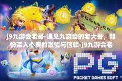 j9九游会老哥-遇见九游会的老大哥，那份深入心灵的激情与信赖-j9九游会老哥