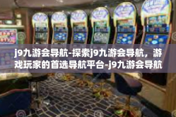 j9九游会导航-探索j9九游会导航，游戏玩家的首选导航平台-j9九游会导航