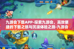 九游会下载APP-探索九游会，高效便捷的下载之旅与沉浸体验之路-九游会下载APP