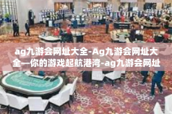 ag九游会网址大全-Ag九游会网址大全—你的游戏起航港湾-ag九游会网址大全