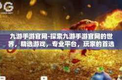 九游手游官网-探索九游手游官网的世界，精选游戏，专业平台，玩家的首选-九游手游官网