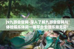 j9九游会官网-深入了解九游会官网与体验娱乐休闲一体平台生活乐趣无穷！j9九游会官网