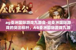 ag亚洲国际游戏九游会-论亚洲国际游戏的突出标杆，AG亚洲国际游戏九游会-ag亚洲国际游戏九游会