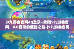 j9九游会官网ag登录-探索j9九游会官网，AG登录的便捷之路-j9九游会官网ag登录