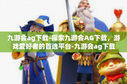 九游会ag下载-探索九游会AG下载，游戏爱好者的首选平台-九游会ag下载