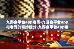九游会平台app老哥-九游会平台app与老哥的奇妙缘分-九游会平台app老哥