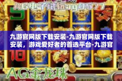 九游官网版下载安装-九游官网版下载安装，游戏爱好者的首选平台-九游官网版下载安装