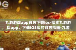 九游游戏app官方下载ios-探索九游游戏app，下载iOS版的官方指南-九游游戏app官方下载ios