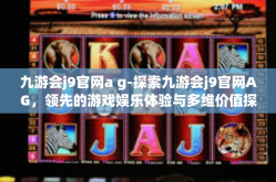 九游会j9官网a g-探索九游会j9官网AG，领先的游戏娱乐体验与多维价值探讨-九游会j9官网a g