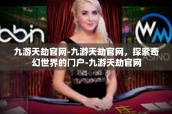 九游天劫官网-九游天劫官网，探索奇幻世界的门户-九游天劫官网