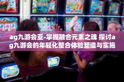 ag九游会亚-掌握融合元素之魂 探讨ag九游会的年轻化整合体验塑造与实施手段并贴近市场移动端杰出对手亚洲系列产品系列概览。ag九游会亚