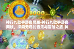 神行九歌手游官网版-神行九歌手游官网版，探索无尽的音乐与冒险之旅-神行九歌手游官网版