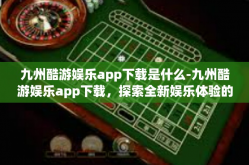 九州酷游娱乐app下载是什么-九州酷游娱乐app下载，探索全新娱乐体验的平台-九州酷游娱乐app下载是什么