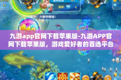 九游app官网下载苹果版-九游APP官网下载苹果版，游戏爱好者的首选平台-九游app官网下载苹果版
