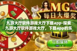 九游大厅软件游戏大厅下载app-探索九游大厅软件游戏大厅，下载app的乐趣与挑战-九游大厅软件游戏大厅下载app