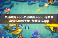 九游娱乐app-九游娱乐app，探索数字娱乐的新天地-九游娱乐app