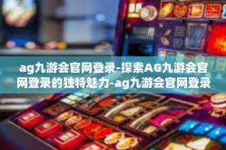 ag九游会官网登录-探索AG九游会官网登录的独特魅力-ag九游会官网登录