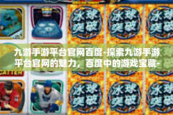 九游手游平台官网百度-探索九游手游平台官网的魅力，百度中的游戏宝藏-九游手游平台官网百度