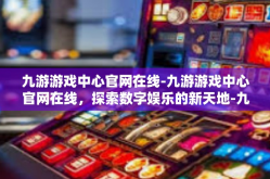 九游游戏中心官网在线-九游游戏中心官网在线，探索数字娱乐的新天地-九游游戏中心官网在线