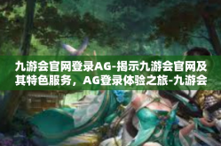 九游会官网登录AG-揭示九游会官网及其特色服务，AG登录体验之旅-九游会官网登录AG