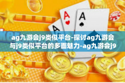 ag九游会j9类似平台-探讨ag九游会与j9类似平台的多面魅力-ag九游会j9类似平台