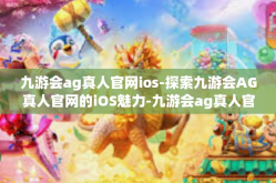 九游会ag真人官网ios-探索九游会AG真人官网的iOS魅力-九游会ag真人官网ios