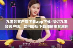九游会客户端下载app下载-探讨九游会客户端，如何轻松下载和使用其应用程序-九游会客户端下载app下载