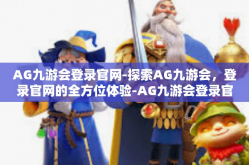AG九游会登录官网-探索AG九游会，登录官网的全方位体验-AG九游会登录官网