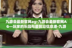 九游会最新官网ag-九游会最新官网AG—玩家的乐园与最前沿信息港-九游会最新官网ag