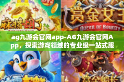ag九游会官网app-AG九游会官网App，探索游戏领域的专业级一站式服务体验-ag九游会官网app