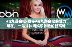 ag九游会吧-揭秘Ag九游会吧的魅力所在，一站式休闲娱乐体验的新高地-ag九游会吧