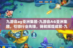 九游会ag亚洲集团-九游会AG亚洲集团，引领行业先锋，铸就辉煌成就-九游会ag亚洲集团