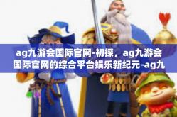 ag九游会国际官网-初探，ag九游会国际官网的综合平台娱乐新纪元-ag九游会国际官网
