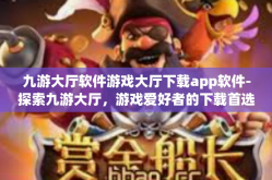 九游大厅软件游戏大厅下载app软件-探索九游大厅，游戏爱好者的下载首选-九游大厅软件游戏大厅下载app软件