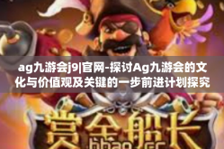 ag九游会j9|官网-探讨Ag九游会的文化与价值观及关键的一步前进计划探究深度体验之旅—官网之旅-ag九游会j9|官网