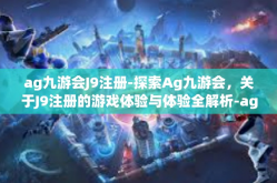 ag九游会J9注册-探索Ag九游会，关于J9注册的游戏体验与体验全解析-ag九游会J9注册