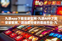 九游app下载安装官网-九游APP下载安装官网，游戏爱好者的首选平台-九游app下载安装官网