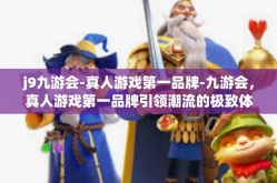 j9九游会-真人游戏第一品牌-九游会，真人游戏第一品牌引领潮流的极致体验-j9九游会-真人游戏第一品牌