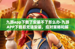 九游app下载了安装不了怎么办-九游APP下载后无法安装，应对策略和解决方法-九游app下载了安装不了怎么办