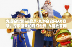 九游会官网ag登录-九游会官网AG登录，探索游戏的奇幻世界-九游会官网ag登录