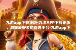 九游app下载正版-九游APP下载正版，游戏爱好者的首选平台-九游app下载正版
