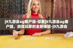 j9九游会ag客户端-探索j9九游会ag客户端，游戏玩家的全新体验-j9九游会ag客户端