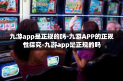九游app是正规的吗-九游APP的正规性探究-九游app是正规的吗