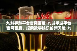 九游手游平台官网百度-九游手游平台官网百度，探索数字娱乐的新天地-九游手游平台官网百度
