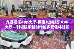 九游娱乐app大厅-探索九游娱乐APP大厅—引领娱乐新时代的多元化体验殿堂-九游娱乐app大厅