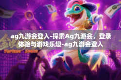 ag九游会登入-探索Ag九游会，登录体验与游戏乐趣-ag九游会登入